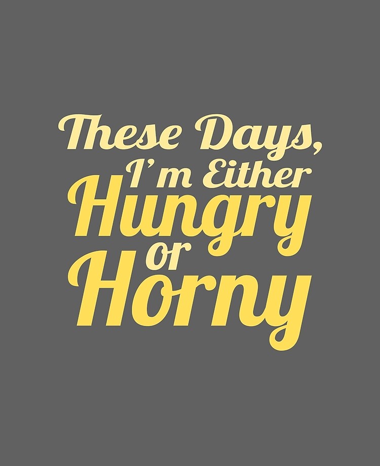 These Days, I'm Either Hungry or Horney