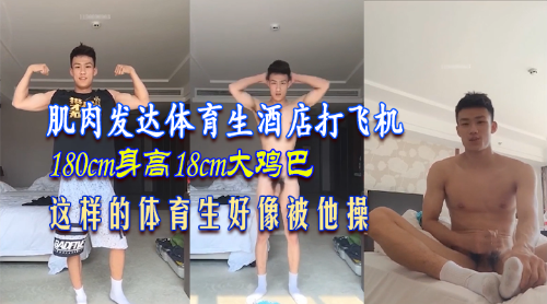 肌肉发达体育生酒店打飞机，身高180cm鸡巴18cm，好像被他操– Asian Gay ...