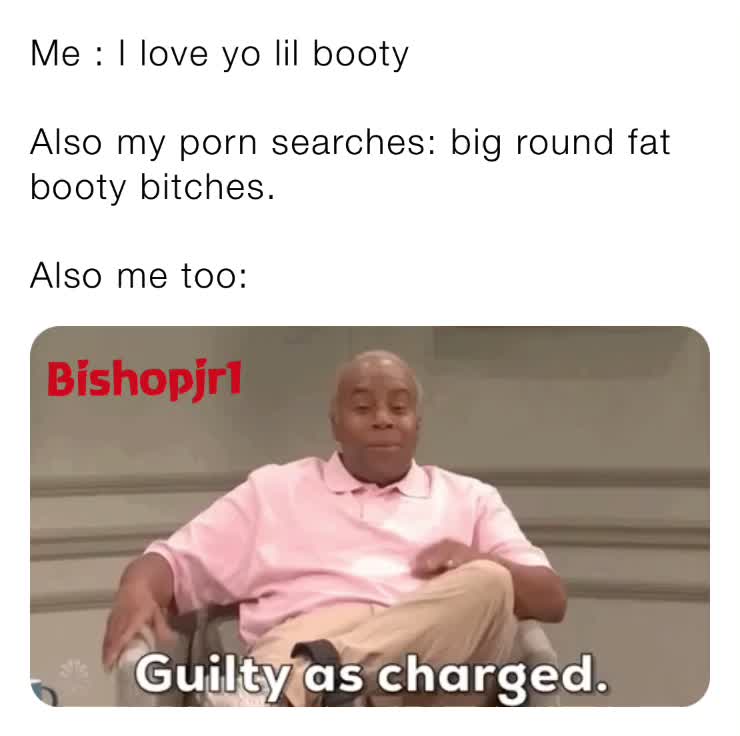 Me : I love yo lil booty Also my porn searches: big round fat ...