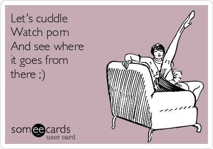 Let's cuddle Watch porn And see where it goes from there ...