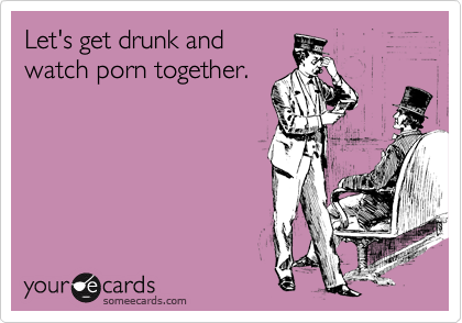 Let's get drunk and watch porn together. | Movie/TV Night Ecard