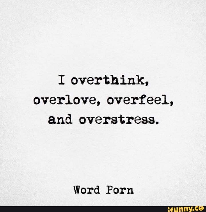 I overthink, overlove, overfeel, and overstress. Word Porn ...