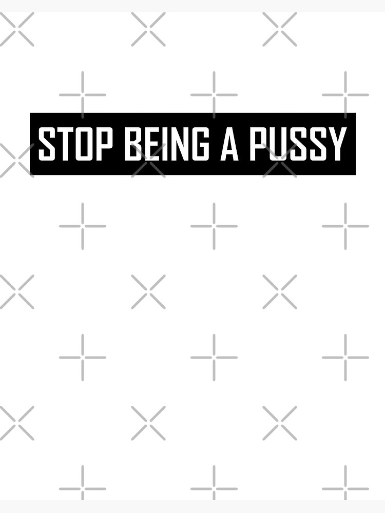 Stop Being A Pussy