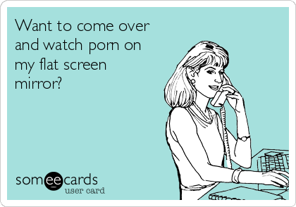 Want to come over and watch porn on my flat screen mirror ...