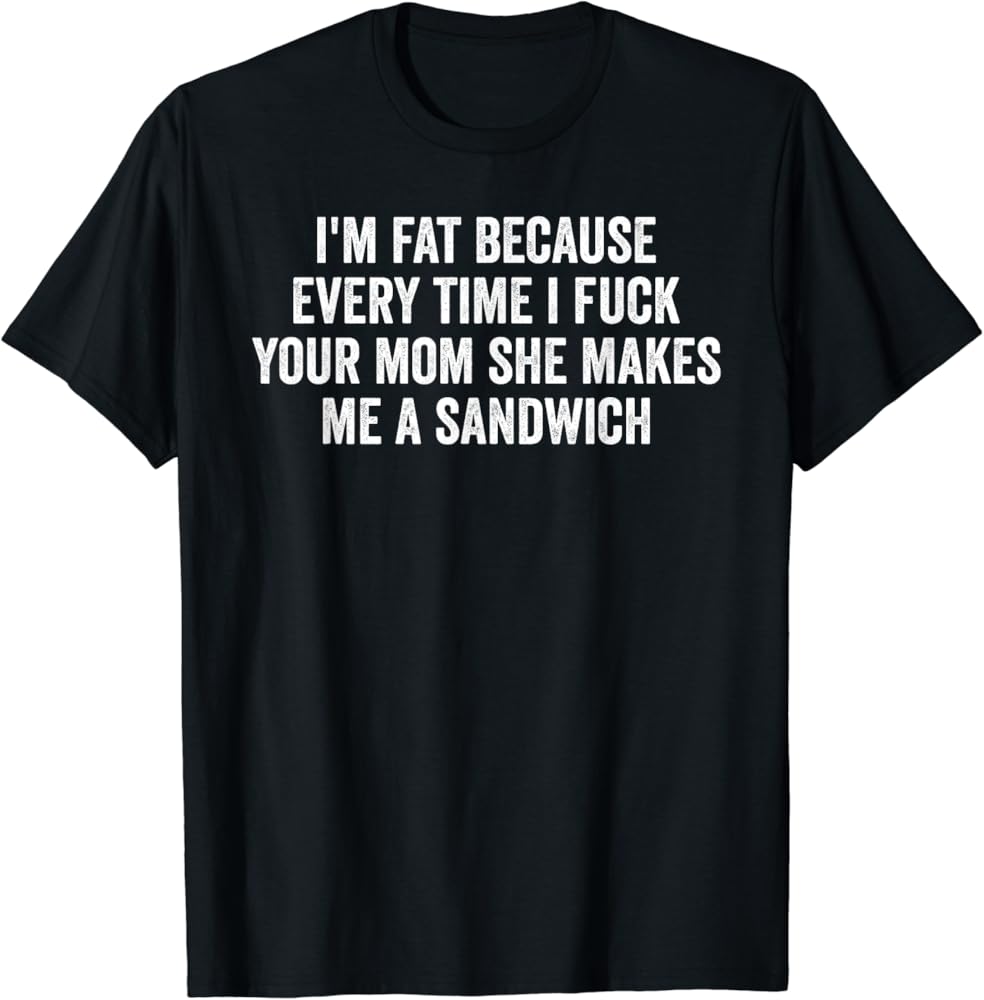 Amazon.com: I'm Fat Because I Fuck Your Mom Sandwich Fucking Sex T ...